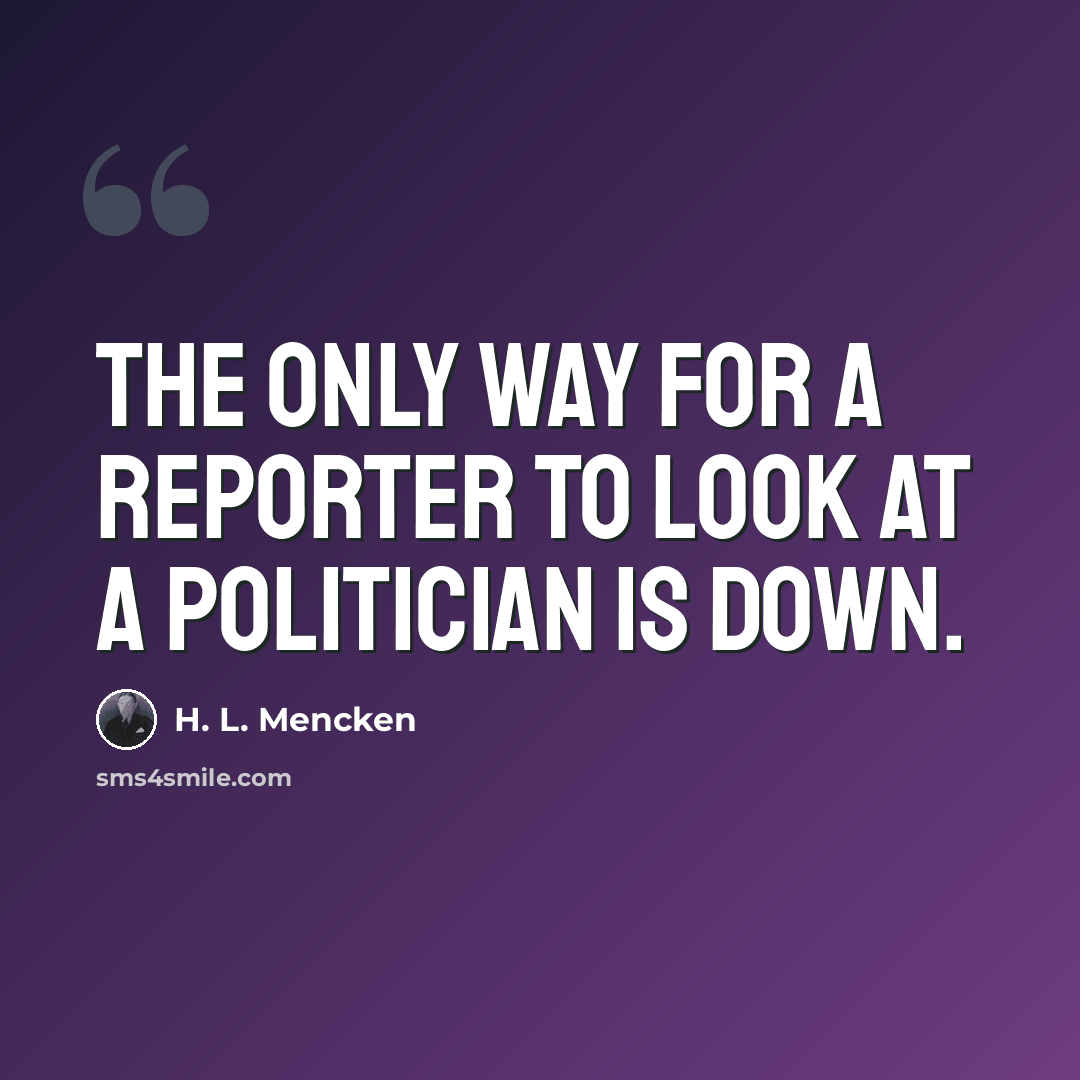“The only way for a reporter to look at a politician is down.” quote by H. L. Mencken
