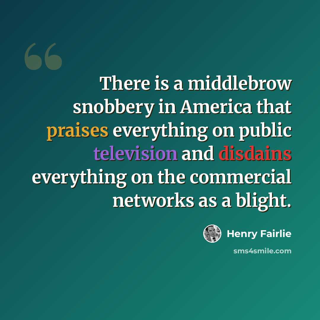 “There is a middlebrow snobbery in America that praises everything on public television and disdains everything on the commercial networks as a blight.” quote by Henry Fairlie