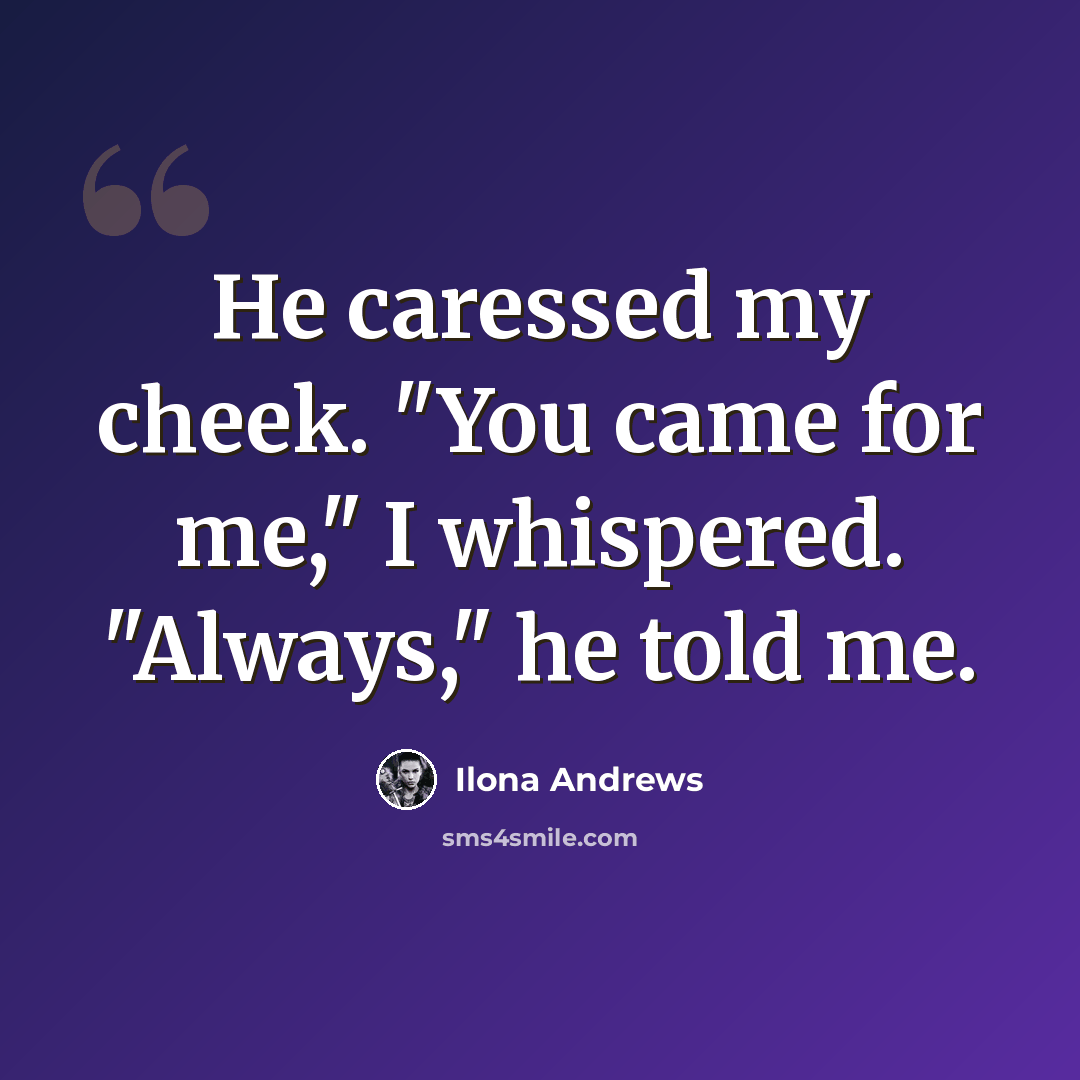 “He caressed my cheek. "You came for me," I whispered. "Always," he told me.” quote by Ilona Andrews