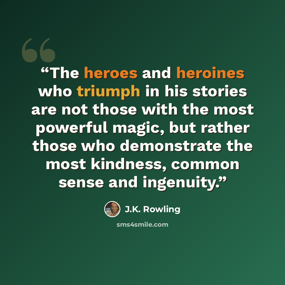 “The heroes and heroines who triumph in his stories are not those with the most powerful magic, but rather those who demonstrate the most kindness, common sense and ingenuity.” quote by J.K. Rowling
