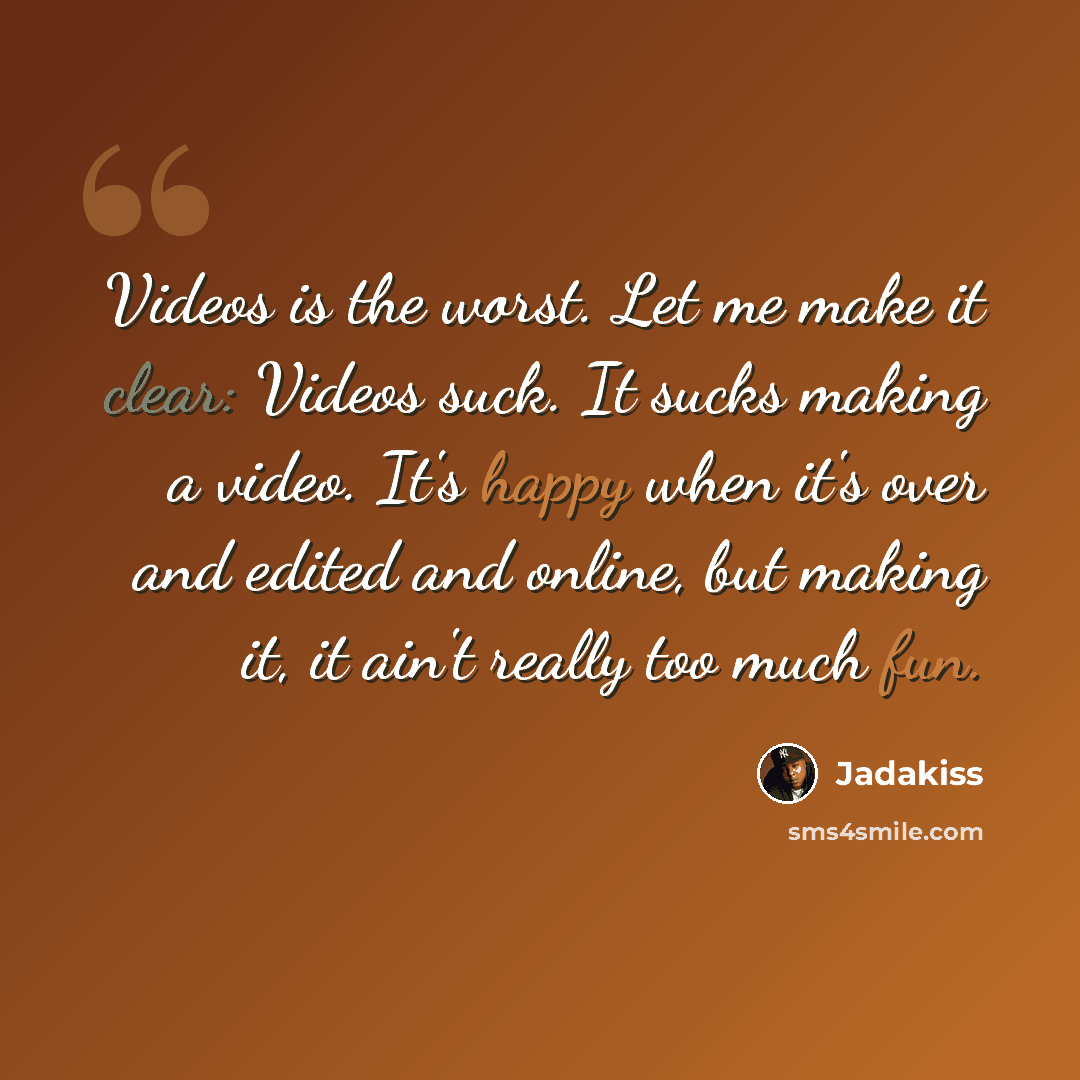 “Videos is the worst. Let me make it clear: Videos suck. It sucks making a video. It's happy when it's over and edited and online, but making it, it ain't really too much fun.” quote by Jadakiss