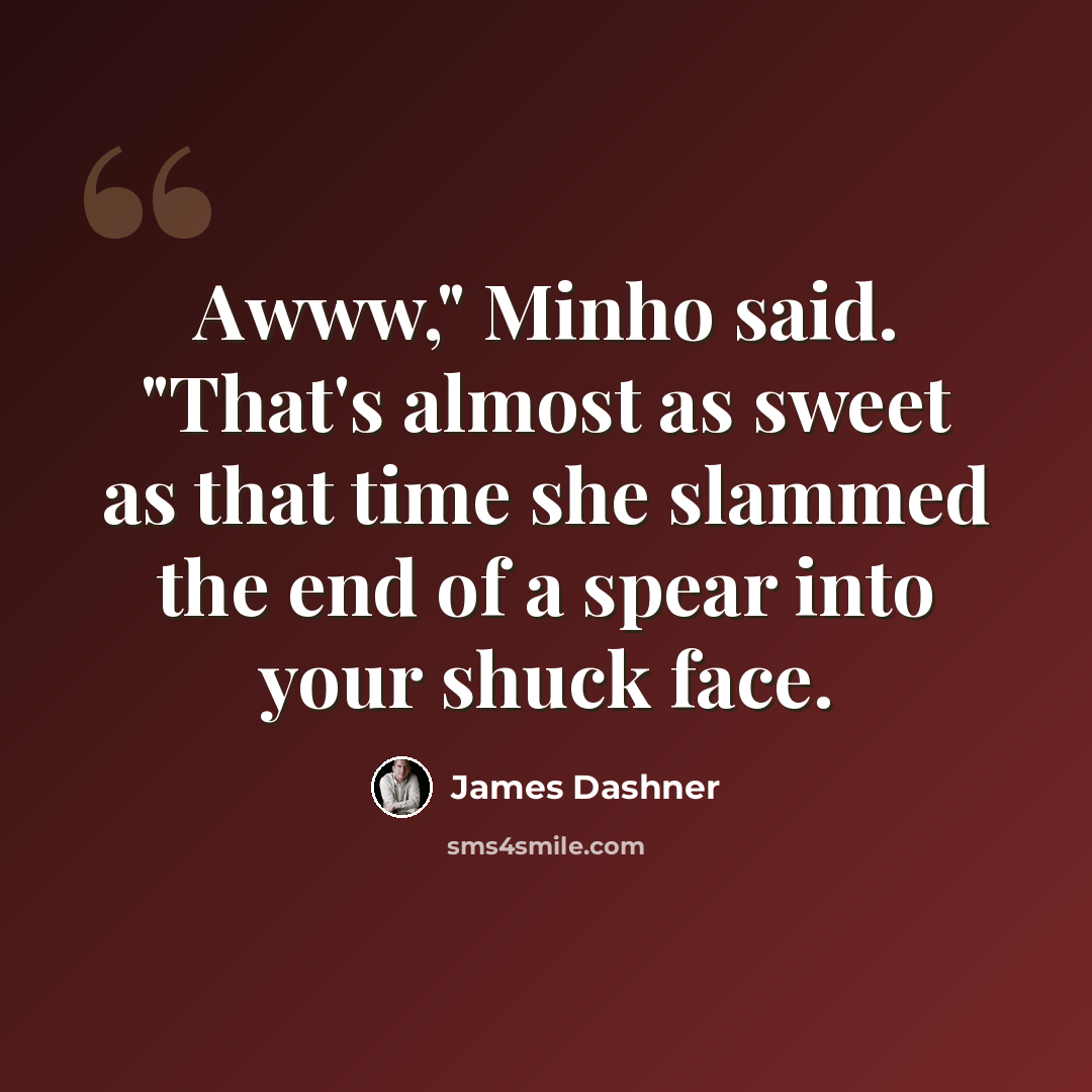 “Awww," Minho said. "That's almost as sweet as that time she slammed the end of a spear into your shuck face.” quote by James Dashner