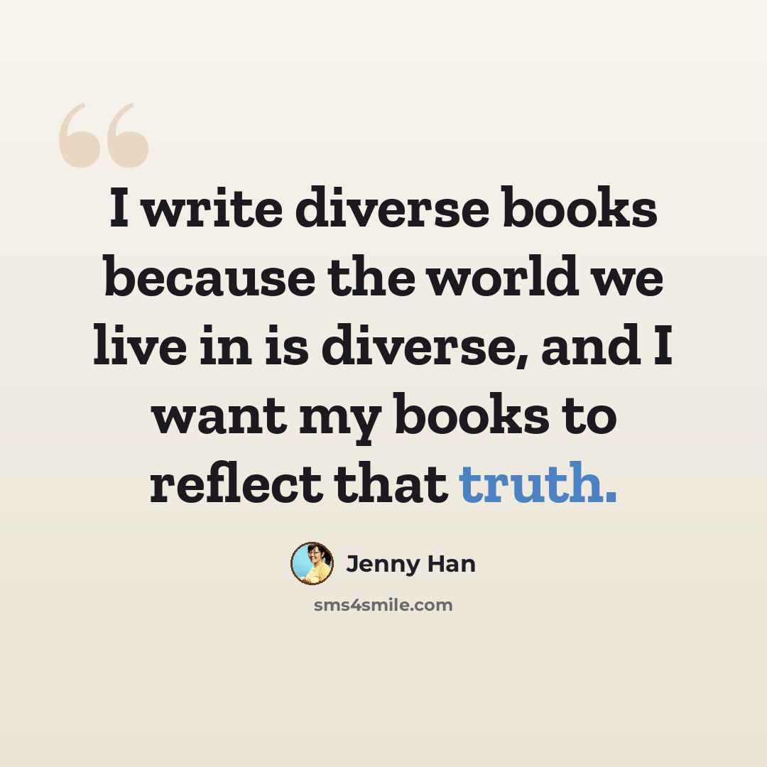 “I write diverse books because the world we live in is diverse, and I want my books to reflect that truth.” quote by Jenny Han