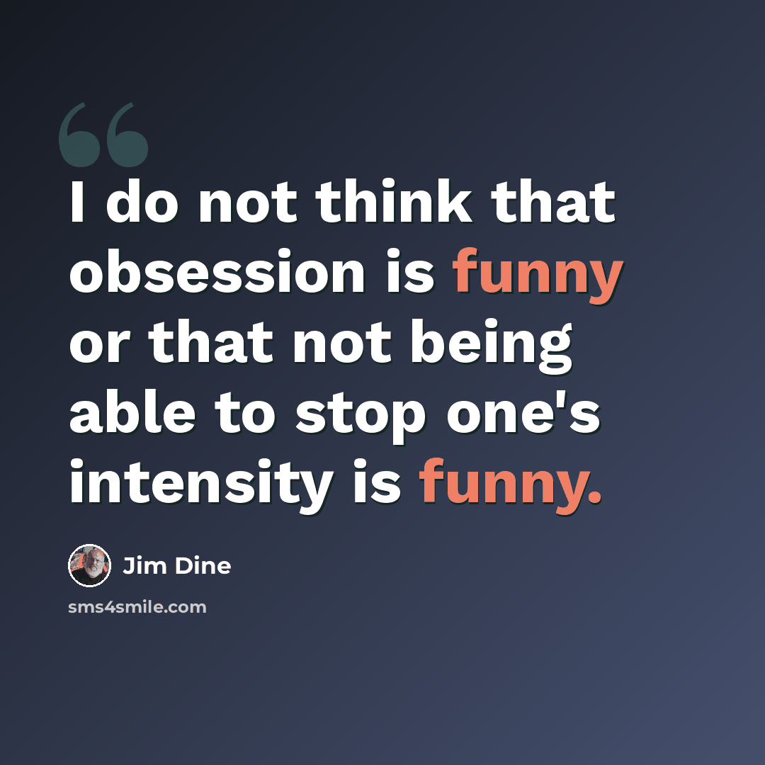 “I do not think that obsession is funny or that not being able to stop one's intensity is funny.” quote by Jim Dine