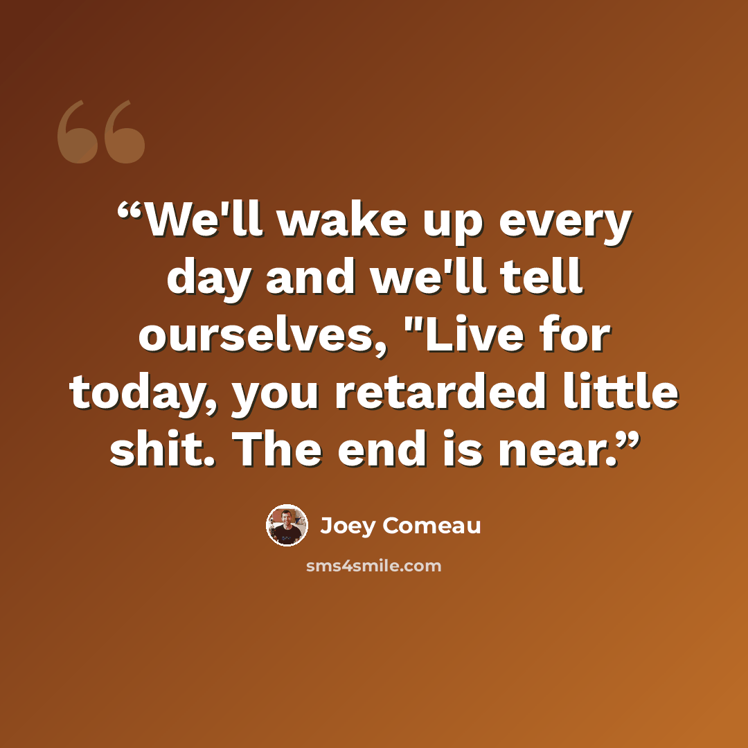 “We'll wake up every day and we'll tell ourselves, "Live for today, you retarded little shit. The end is near.” quote by Joey Comeau