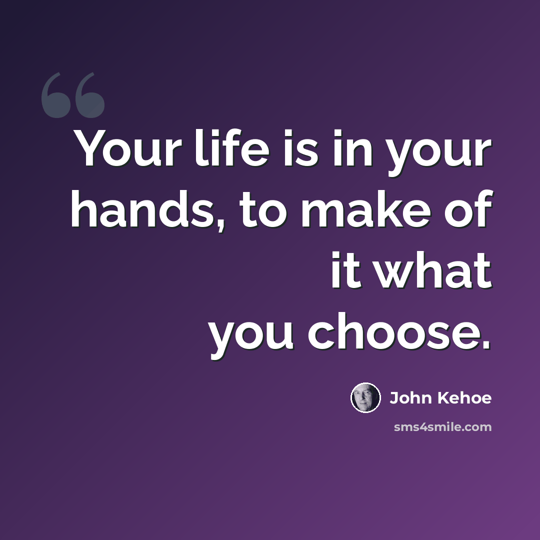 “Your life is in your hands, to make of it what you choose.” quote by John Kehoe
