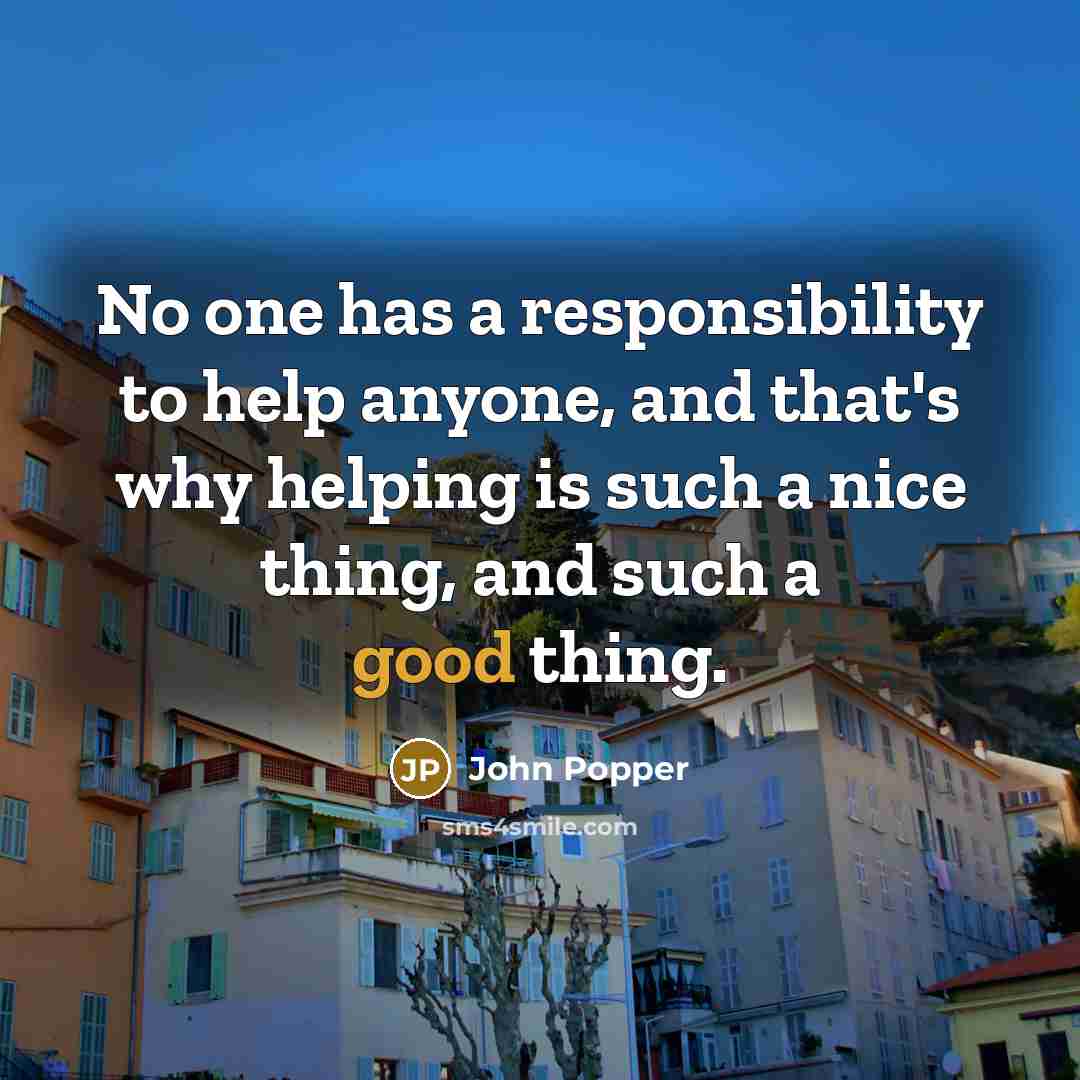 “No one has a responsibility to help anyone, and that's why helping is such a nice thing, and such a good thing.” quote by John Popper