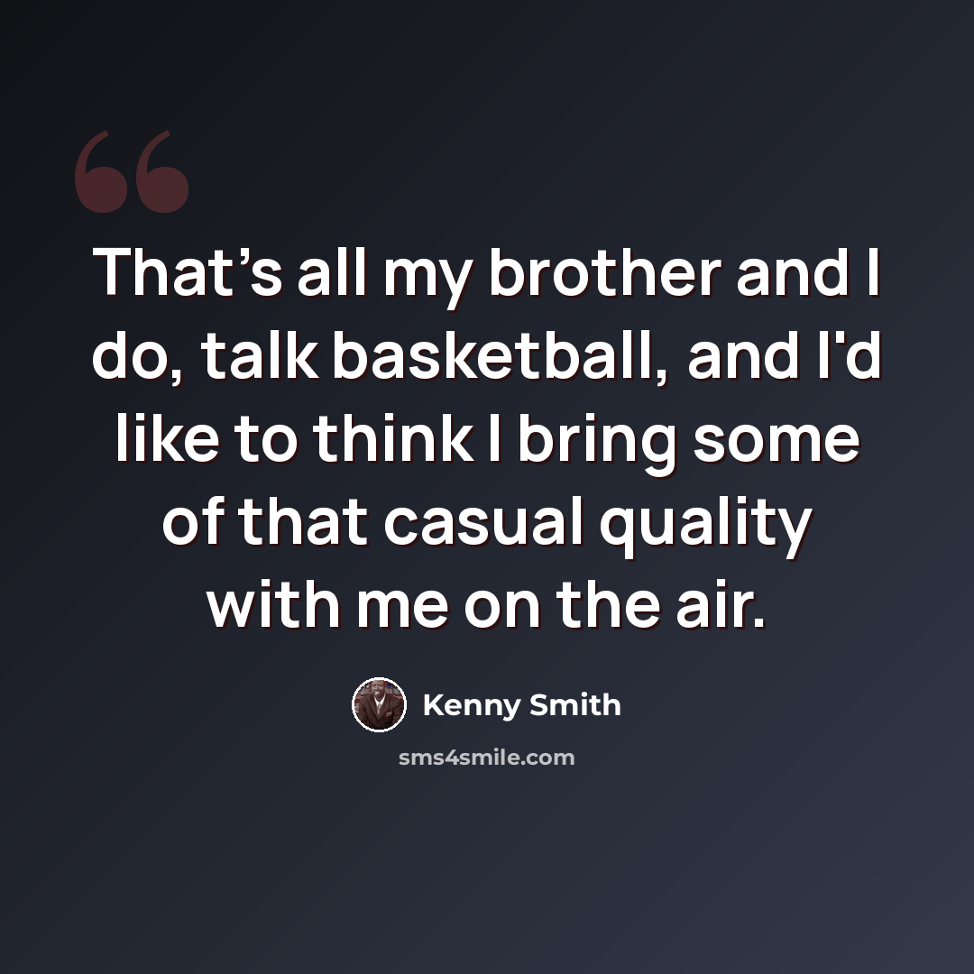 “That's all my brother and I do, talk basketball, and I'd like to think I bring some of that casual quality with me on the air.” quote by Kenny Smith
