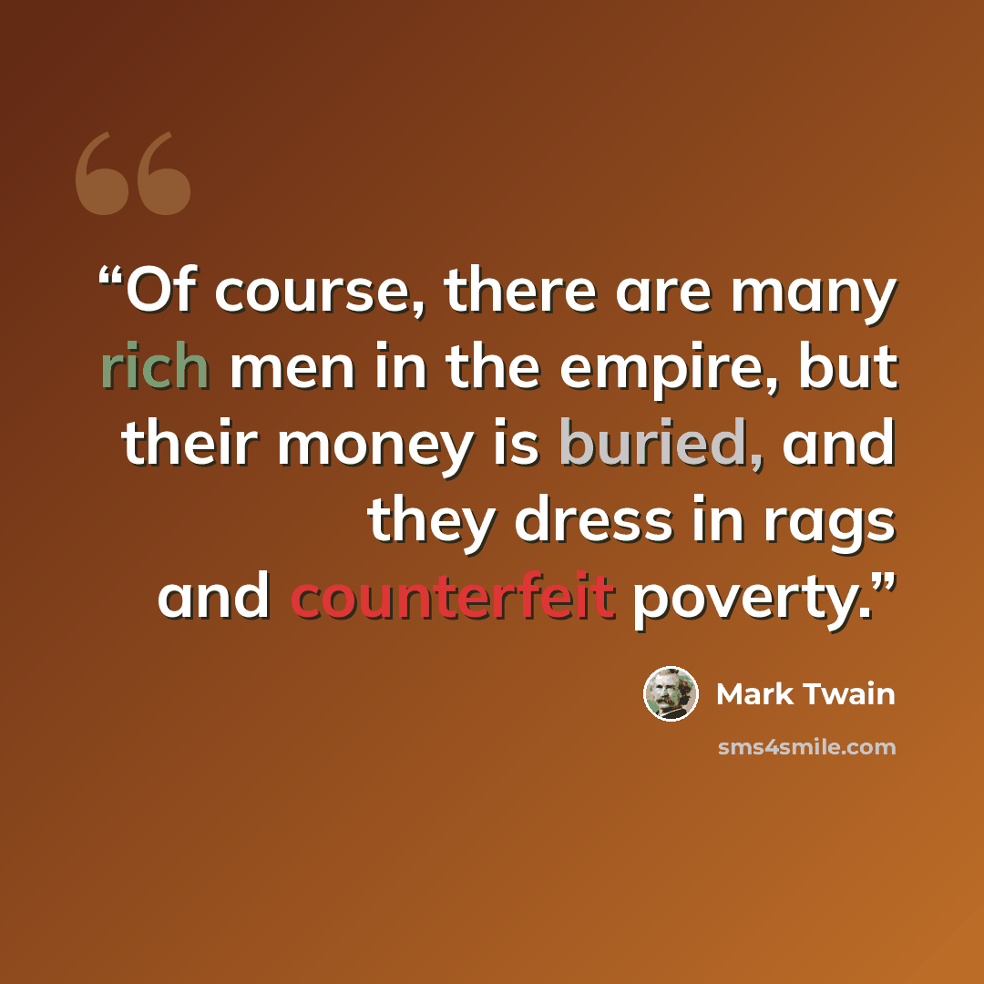 “Of course, there are many rich men in the empire, but their money is buried, and they dress in rags and counterfeit poverty.” quote by Mark Twain