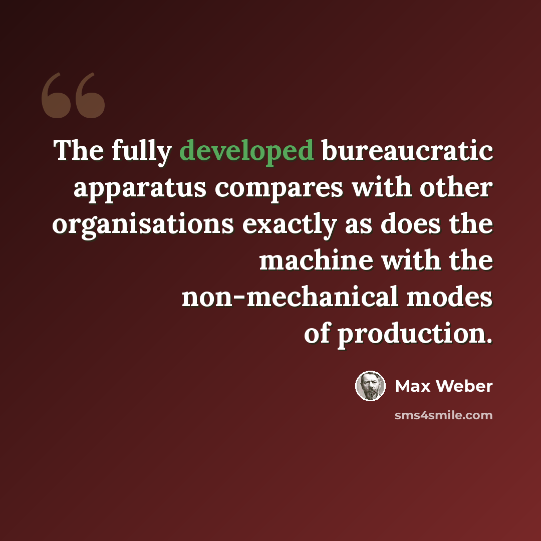 “The fully developed bureaucratic apparatus compares with other organisations exactly as does the machine with the non-mechanical modes of production.” quote by Max Weber