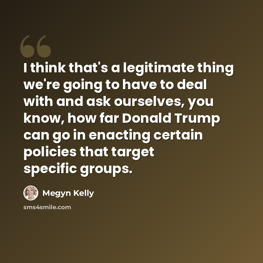 “I think that's a legitimate thing we're going to have to deal with and ask ourselves, you know, how far Donald Trump can go in enacting certain policies that target specific groups.” quote by Megyn Kelly