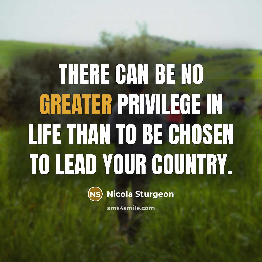 “There can be no greater privilege in life than to be chosen to lead your country.” quote by Nicola Sturgeon