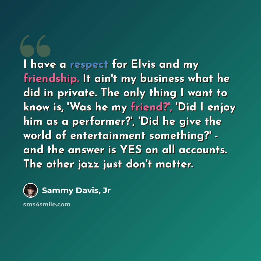“I have a respect for Elvis and my friendship. It ain't my business what he did in private. The only thing I want to know is, 'Was he my friend?', 'Did I enjoy him as a performer?', 'Did he give the world of entertainment something?' - and the answer is YES on all accounts. The other jazz just…” quote by Sammy Davis, Jr
