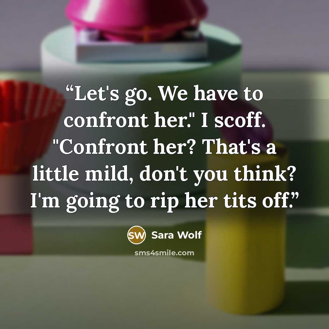 “Let's go. We have to confront her." I scoff. "Confront her? That's a little mild, don't you think? I'm going to rip her tits off.” quote by Sara Wolf