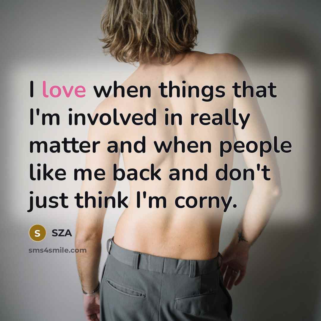 “I love when things that I'm involved in really matter and when people like me back and don't just think I'm corny.” quote by SZA