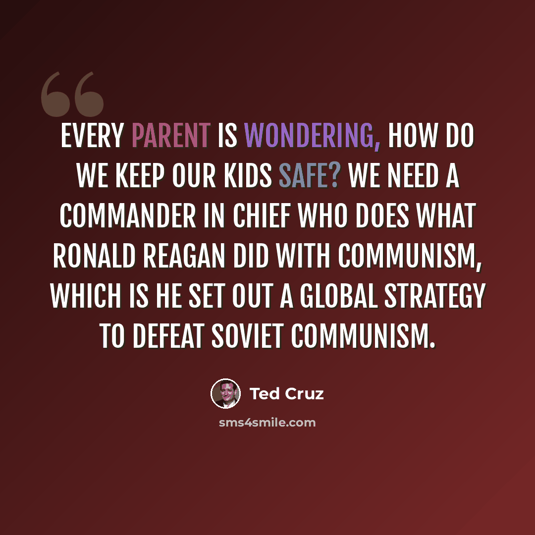 “Every parent is wondering, how do we keep our kids safe? We need a commander in chief who does what Ronald Reagan did with communism, which is he set out a global strategy to defeat Soviet communism.” quote by Ted Cruz