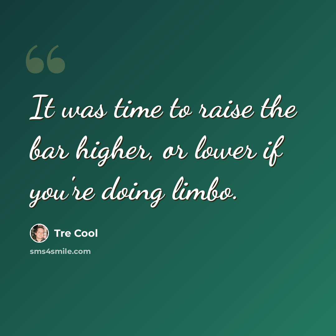 “It was time to raise the bar higher, or lower if you're doing limbo.” quote by Tre Cool