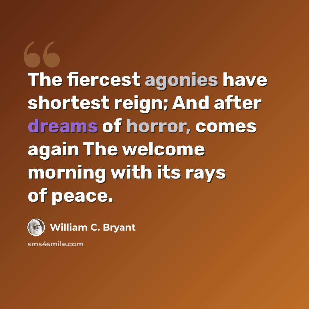 “The fiercest agonies have shortest reign; And after dreams of horror, comes again The welcome morning with its rays of peace.” quote by William C. Bryant