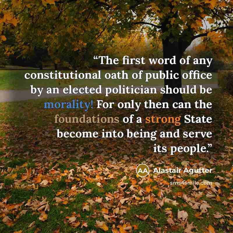 “The first word of any constitutional oath of public office by an elected politician should be morality! For only then can the foundations of a strong State become into being and serve its people.” quote by Alastair Agutter