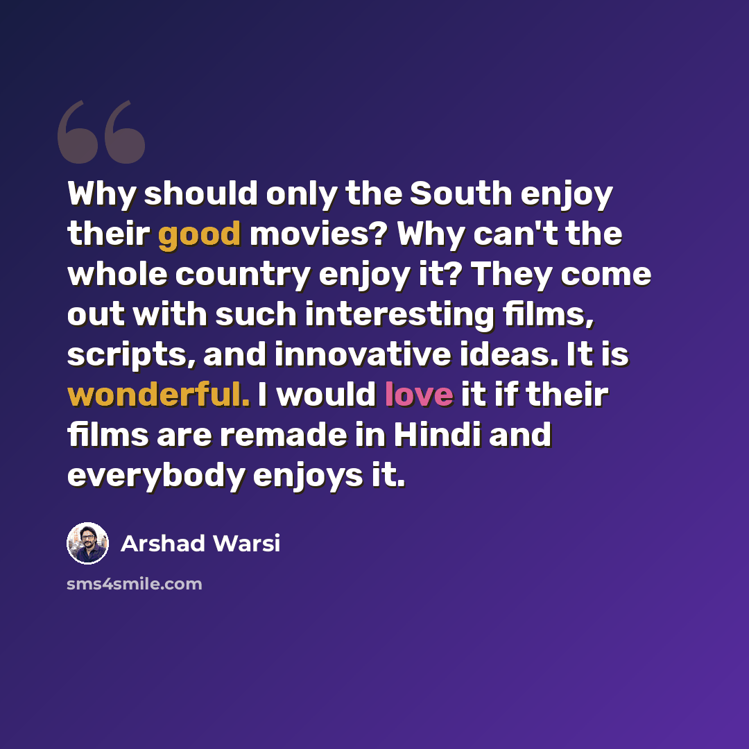 “Why should only the South enjoy their good movies? Why can't the whole country enjoy it? They come out with such interesting films, scripts, and innovative ideas. It is wonderful. I would love it if their films are remade in Hindi and everybody enjoys it.” quote by Arshad Warsi