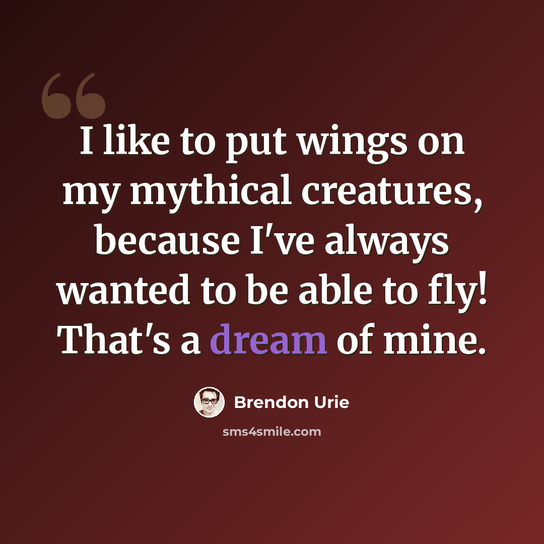 “I like to put wings on my mythical creatures, because I've always wanted to be able to fly! That's a dream of mine.” quote by Brendon Urie