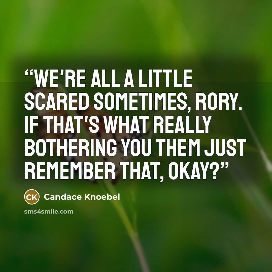 “We're all a little scared sometimes, Rory. If that's what really bothering you them just remember that, okay?” quote by Candace Knoebel
