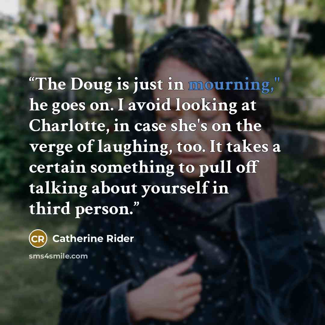 “The Doug is just in mourning," he goes on. I avoid looking at Charlotte, in case she's on the verge of laughing, too. It takes a certain something to pull off talking about yourself in third person.” quote by Catherine Rider