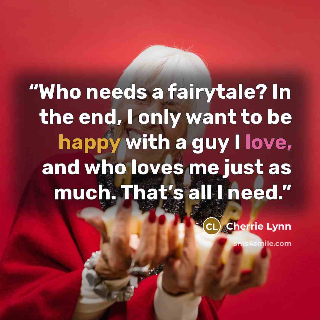 “Who needs a fairytale? In the end, I only want to be happy with a guy I love, and who loves me just as much. That’s all I need.” quote by Cherrie Lynn