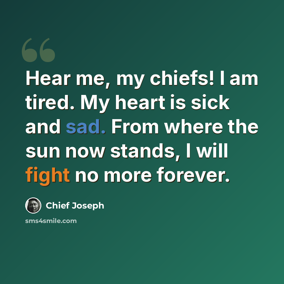 “Hear me, my chiefs! I am tired. My heart is sick and sad. From where the sun now stands, I will fight no more forever.” quote by Chief Joseph
