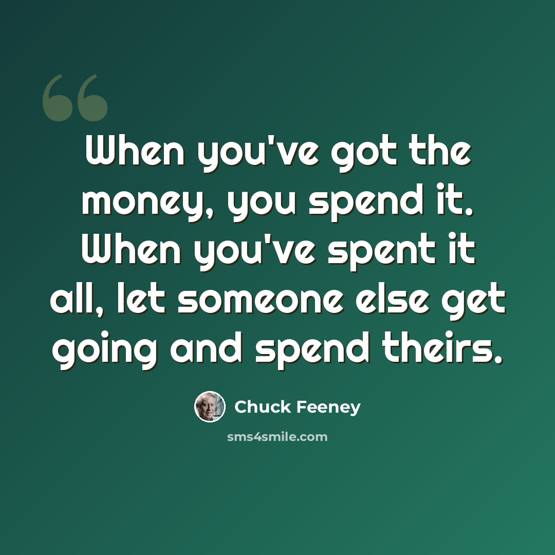 “When you've got the money, you spend it. When you've spent it all, let someone else get going and spend theirs.” quote by Chuck Feeney