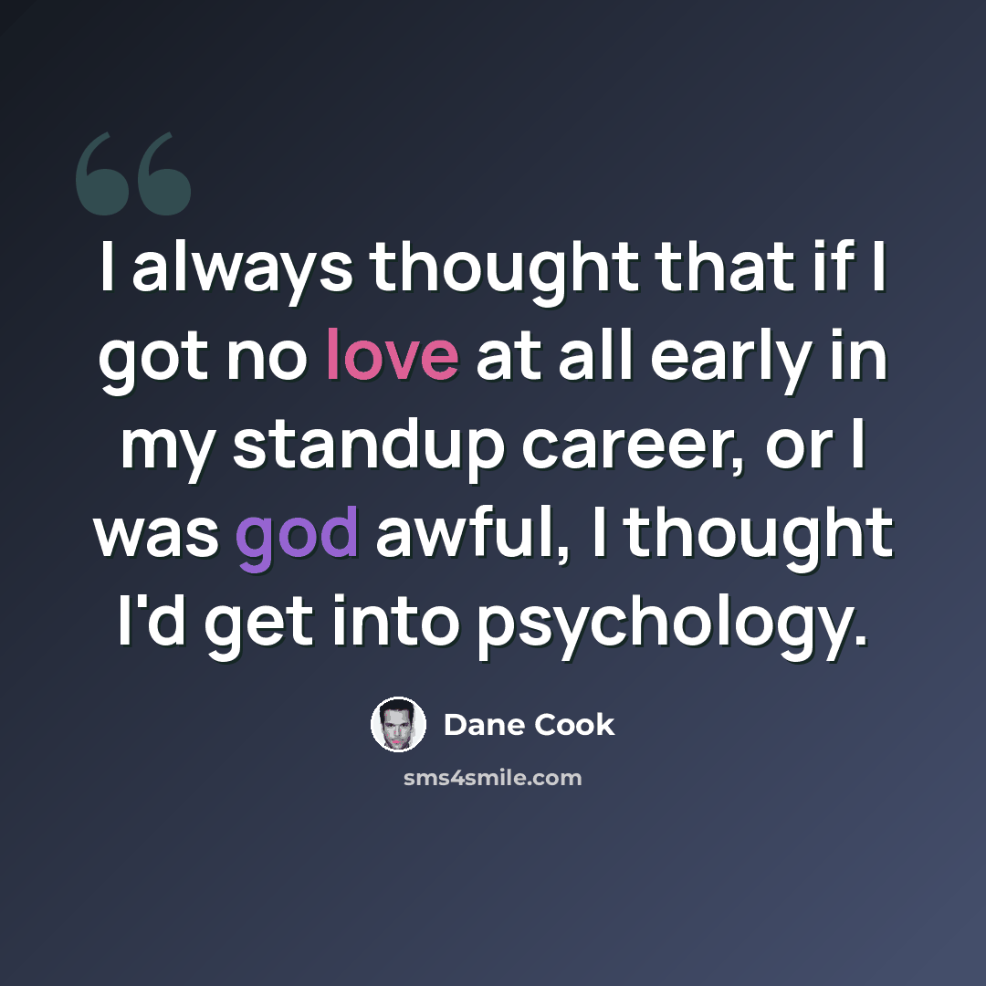 “I always thought that if I got no love at all early in my standup career, or I was god awful, I thought I'd get into psychology.” quote by Dane Cook