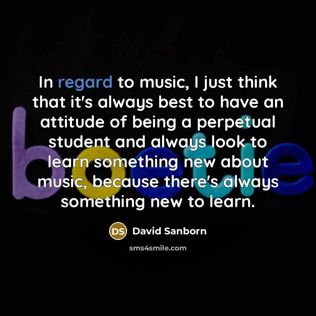 “In regard to music, I just think that it's always best to have an attitude of being a perpetual student and always look to learn something new about music, because there's always something new to learn.” quote by David Sanborn
