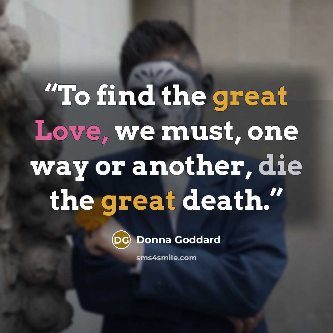 “To find the great Love, we must, one way or another, die the great death.” quote by Donna Goddard