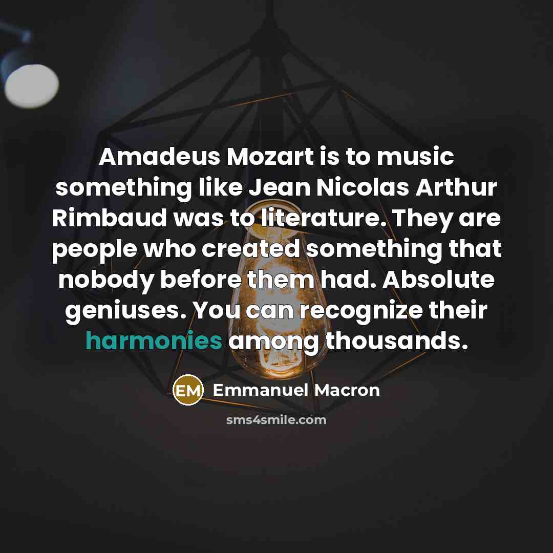 “Amadeus Mozart is to music something like Jean Nicolas Arthur Rimbaud was to literature. They are people who created something that nobody before them had. Absolute geniuses. You can recognize their harmonies among thousands.” quote by Emmanuel Macron