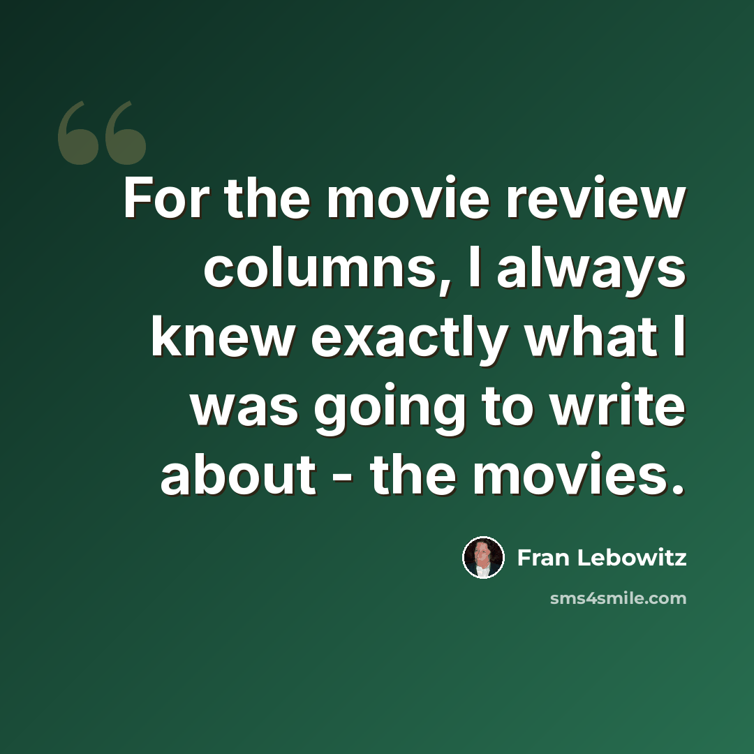 “For the movie review columns, I always knew exactly what I was going to write about - the movies.” quote by Fran Lebowitz