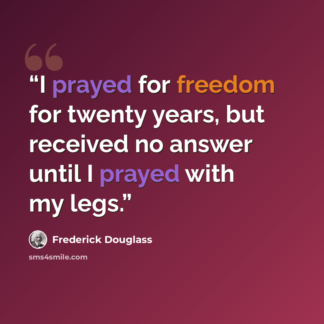 “I prayed for freedom for twenty years, but received no answer until I prayed with my legs.” quote by Frederick Douglass