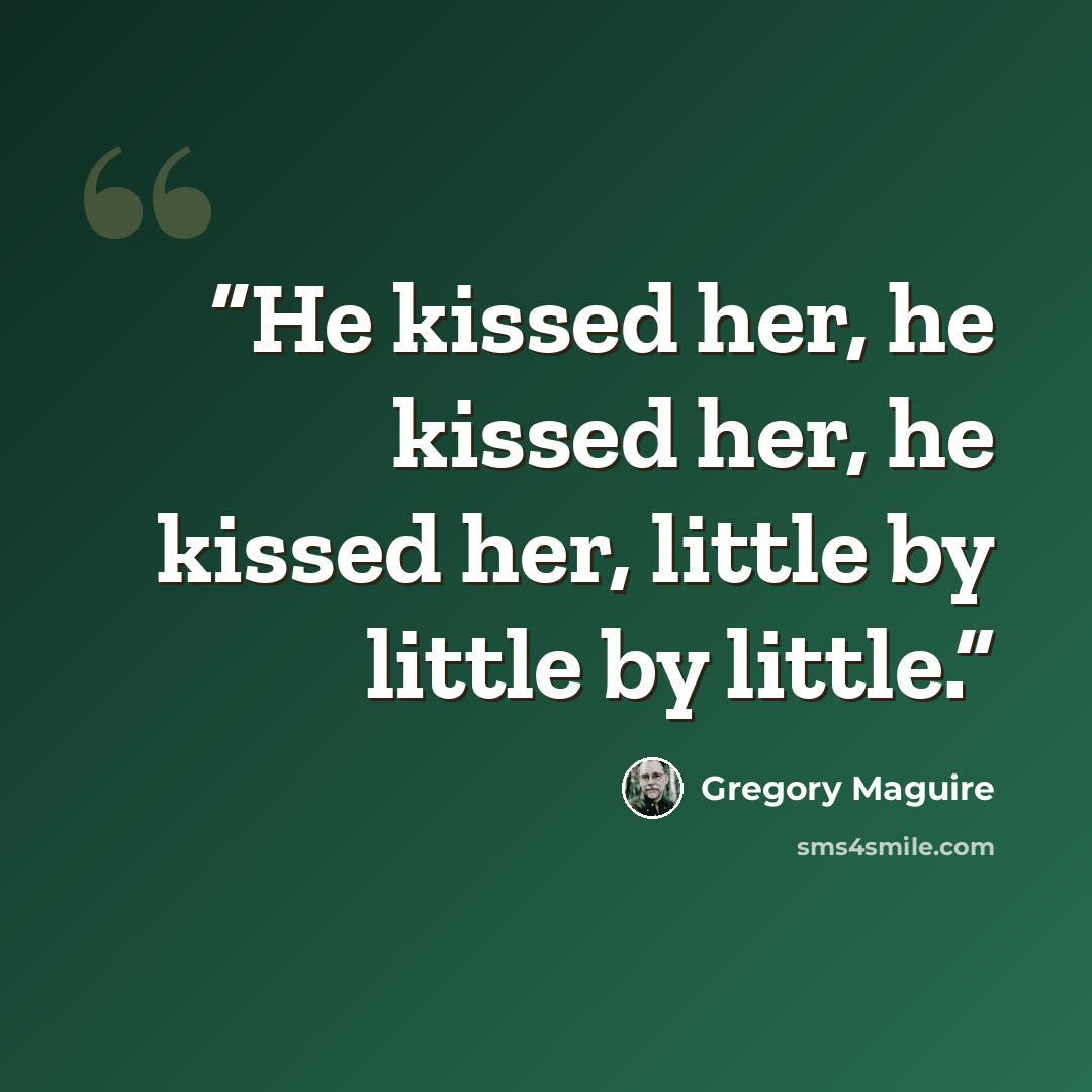 “He kissed her, he kissed her, he kissed her, little by little by little.” quote by Gregory Maguire