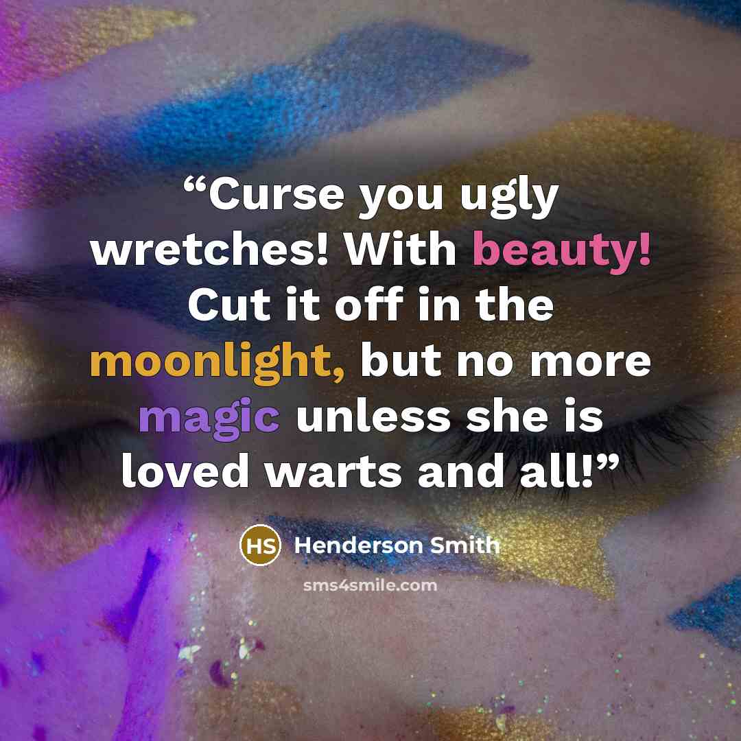 “Curse you ugly wretches! With beauty! Cut it off in the moonlight, but no more magic unless she is loved warts and all!” quote by Henderson Smith