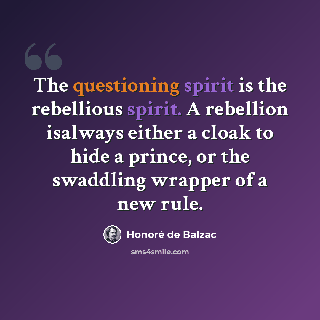 “The questioning spirit is the rebellious spirit. A rebellion isalways either a cloak to hide a prince, or the swaddling wrapper of a new rule.” quote by Honoré De Balzac