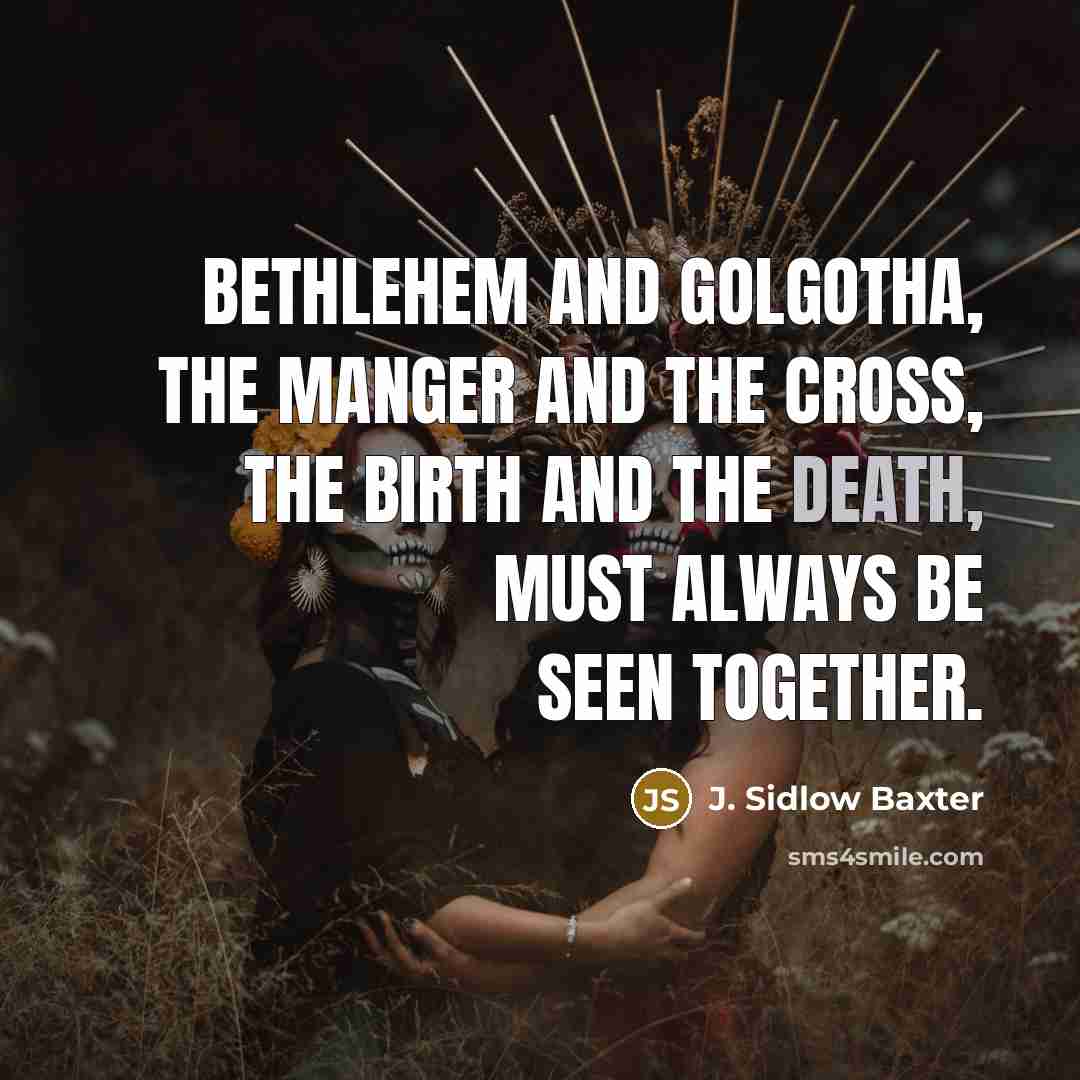 “Bethlehem and Golgotha, the Manger and the Cross, the birth and the death, must always be seen together.” quote by J. Sidlow Baxter
