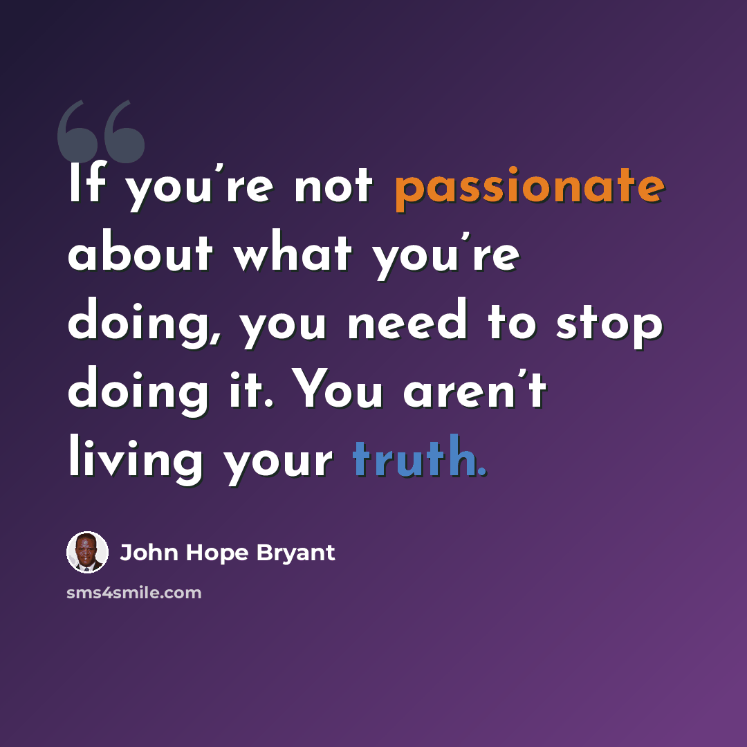 “If you’re not passionate about what you’re doing, you need to stop doing it. You aren’t living your truth.” quote by John Hope Bryant
