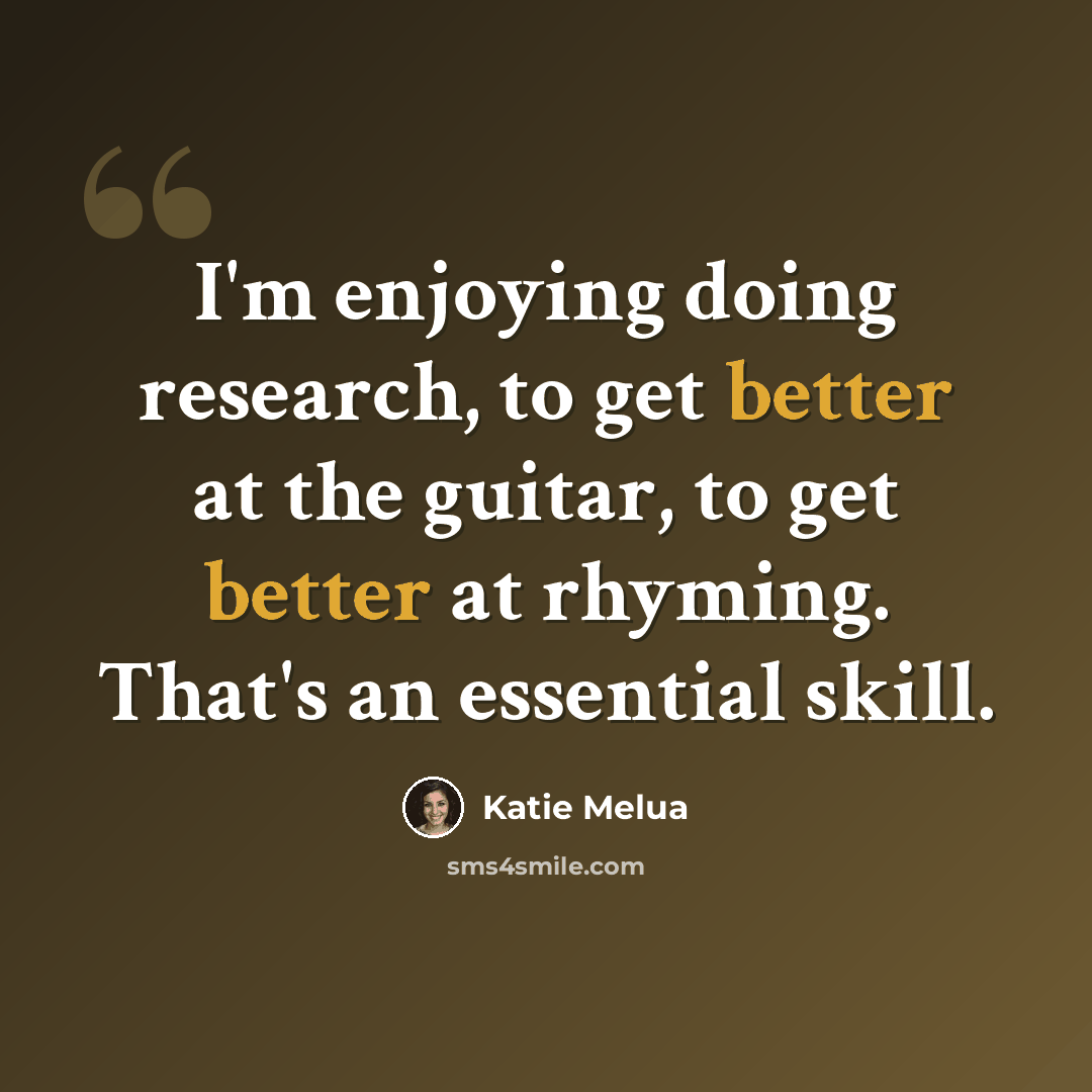 “I'm enjoying doing research, to get better at the guitar, to get better at rhyming. That's an essential skill.” quote by Katie Melua