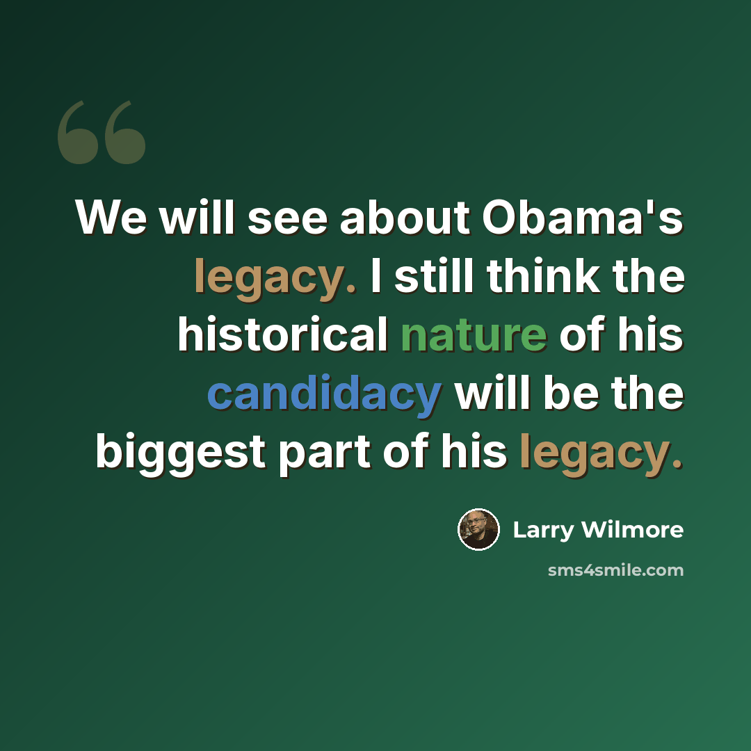 “We will see about Obama's legacy. I still think the historical nature of his candidacy will be the biggest part of his legacy.” quote by Larry Wilmore