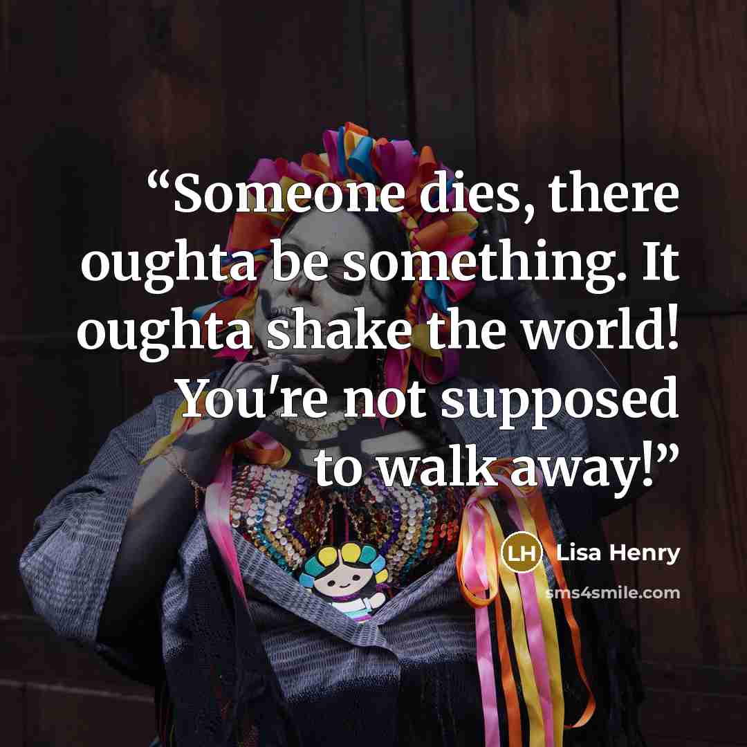 “Someone dies, there oughta be something. It oughta shake the world! You're not supposed to walk away!” quote by Lisa Henry