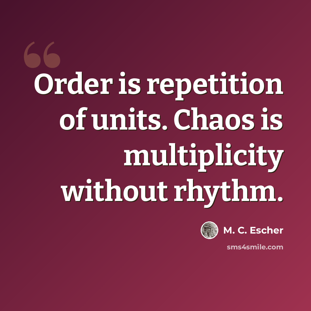 “Order is repetition of units. Chaos is multiplicity without rhythm.” quote by M. C. Escher
