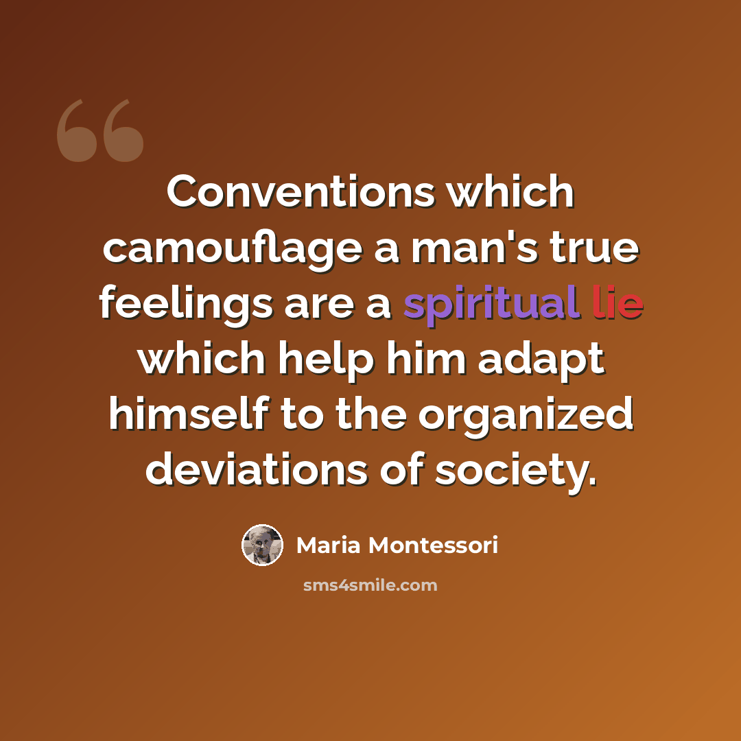“Conventions which camouflage a man's true feelings are a spiritual lie which help him adapt himself to the organized deviations of society.” quote by Maria Montessori