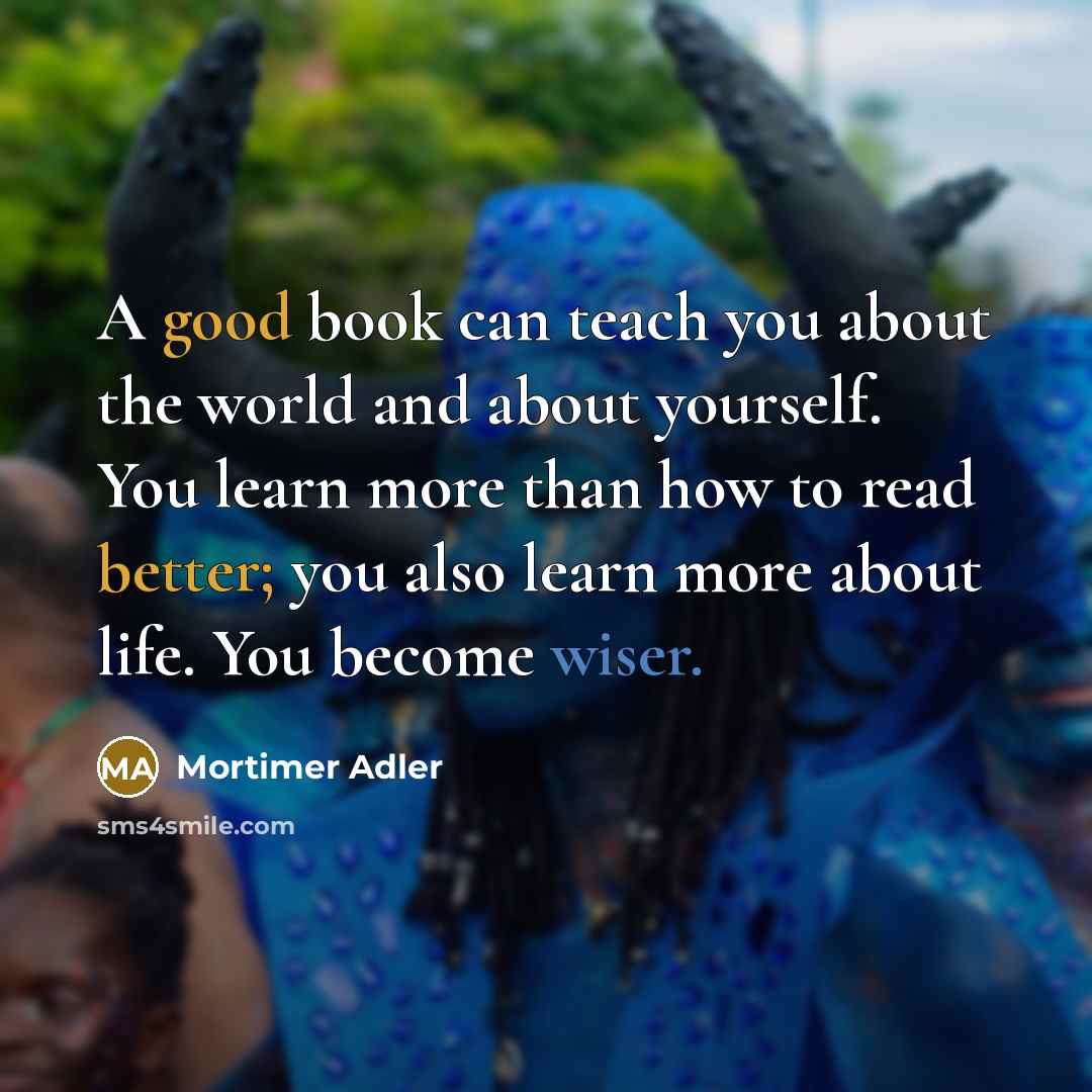“A good book can teach you about the world and about yourself. You learn more than how to read better; you also learn more about life. You become wiser.” quote by Mortimer Adler