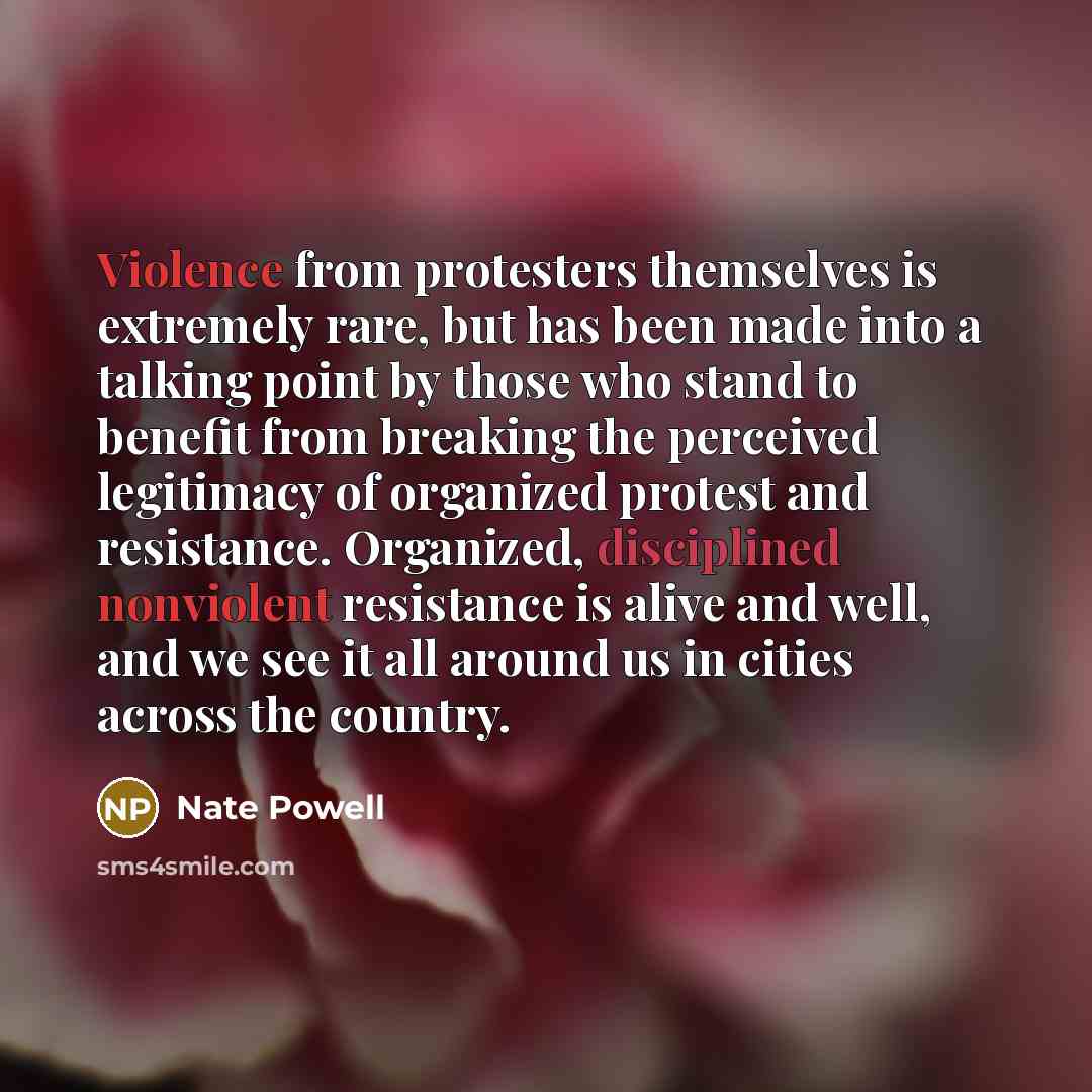 “Violence from protesters themselves is extremely rare, but has been made into a talking point by those who stand to benefit from breaking the perceived legitimacy of organized protest and resistance. Organized, disciplined nonviolent resistance is alive and well, and we see it all around us in…” quote by Nate Powell
