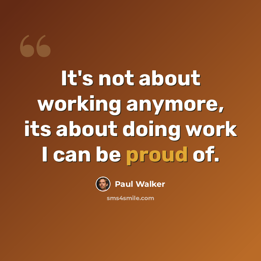 “It's not about working anymore, its about doing work I can be proud of.” quote by Paul Walker