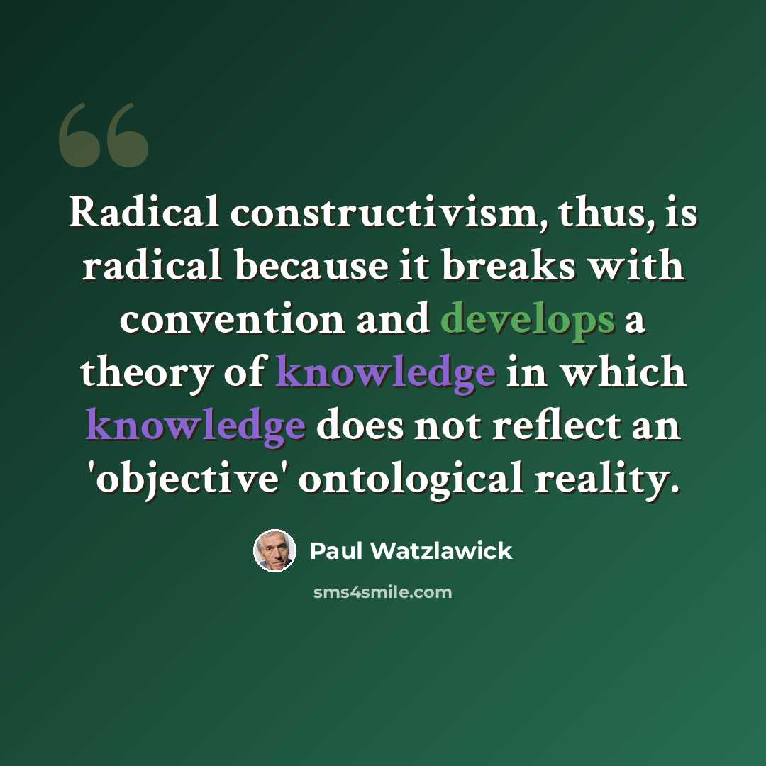 “Radical constructivism, thus, is radical because it breaks with convention and develops a theory of knowledge in which knowledge does not reflect an 'objective' ontological reality.” quote by Paul Watzlawick